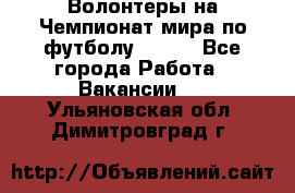 Волонтеры на Чемпионат мира по футболу 2018. - Все города Работа » Вакансии   . Ульяновская обл.,Димитровград г.
